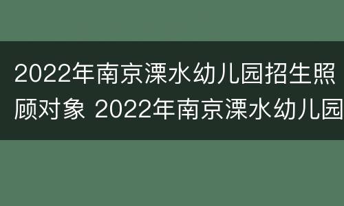 2022年南京溧水幼儿园招生照顾对象 2022年南京溧水幼儿园招生照顾对象有哪些