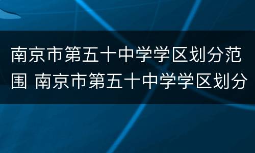 南京市第五十中学学区划分范围 南京市第五十中学学区划分范围图