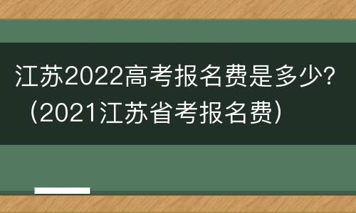 江苏2022高考报名费是多少？（2021江苏省考报名费）