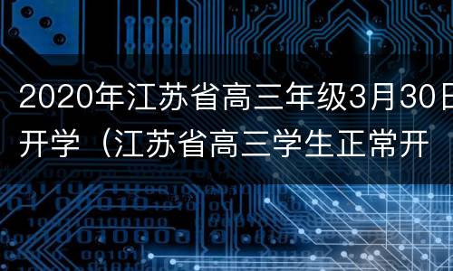 2020年江苏省高三年级3月30日开学（江苏省高三学生正常开学时间）