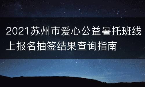2021苏州市爱心公益暑托班线上报名抽签结果查询指南