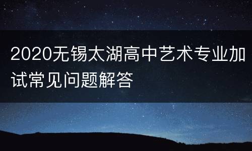 2020无锡太湖高中艺术专业加试常见问题解答