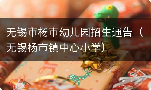 无锡市杨市幼儿园招生通告（无锡杨市镇中心小学）