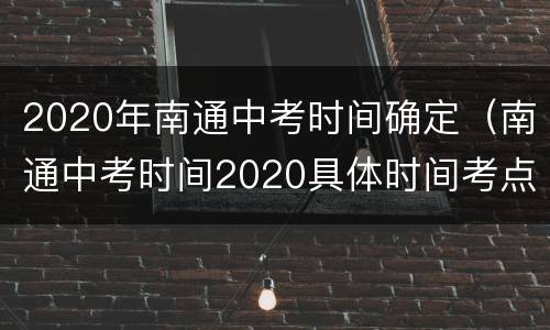 2020年南通中考时间确定（南通中考时间2020具体时间考点）
