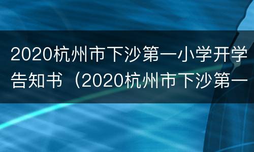 2020杭州市下沙第一小学开学告知书（2020杭州市下沙第一小学开学告知书）