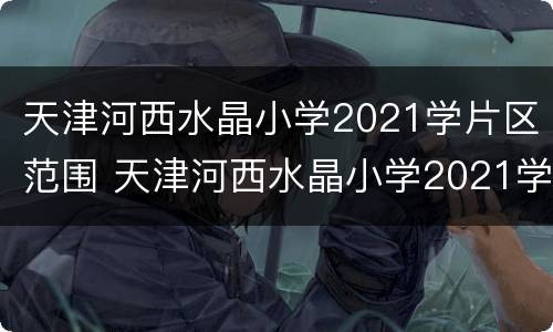 天津河西水晶小学2021学片区范围 天津河西水晶小学2021学片区范围图