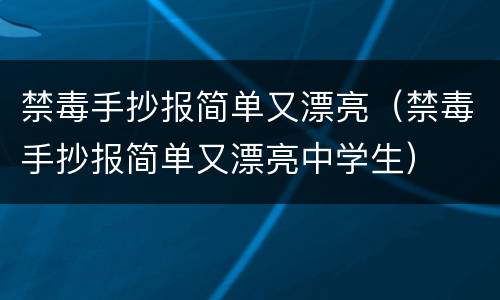 禁毒手抄报简单又漂亮（禁毒手抄报简单又漂亮中学生）