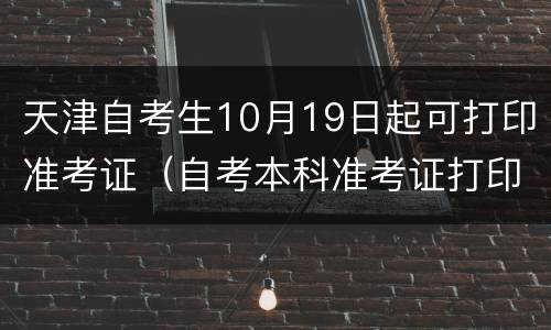天津自考生10月19日起可打印准考证（自考本科准考证打印时间）