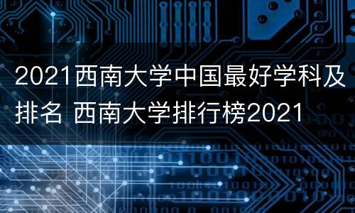 2021西南大学中国最好学科及排名 西南大学排行榜2021