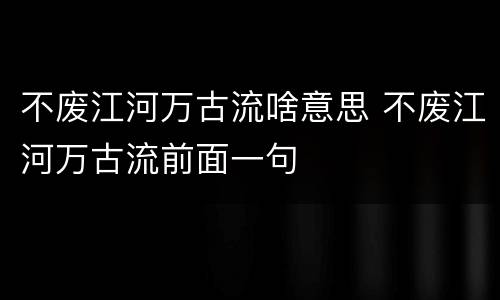 不废江河万古流啥意思 不废江河万古流前面一句