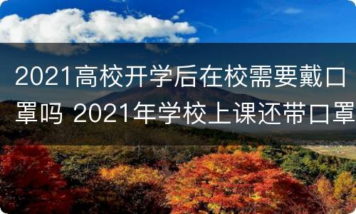 2021高校开学后在校需要戴口罩吗 2021年学校上课还带口罩吗