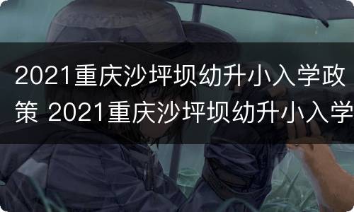 2021重庆沙坪坝幼升小入学政策 2021重庆沙坪坝幼升小入学政策公告