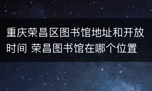 重庆荣昌区图书馆地址和开放时间 荣昌图书馆在哪个位置