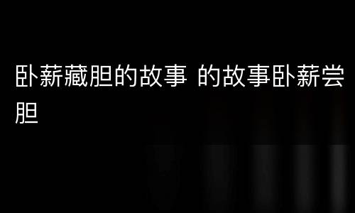卧薪藏胆的故事 的故事卧薪尝胆