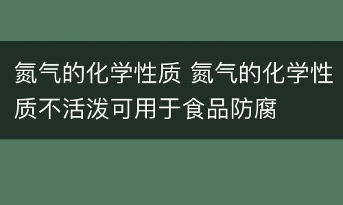 氮气的化学性质 氮气的化学性质不活泼可用于食品防腐