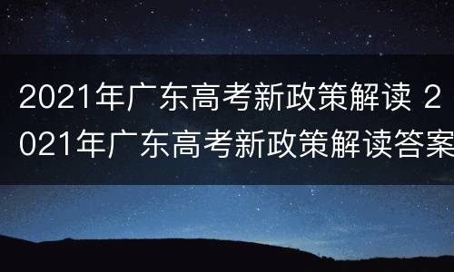 2021年广东高考新政策解读 2021年广东高考新政策解读答案