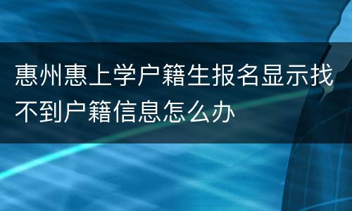 惠州惠上学户籍生报名显示找不到户籍信息怎么办
