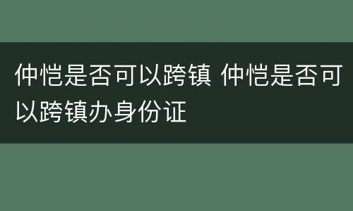 仲恺是否可以跨镇 仲恺是否可以跨镇办身份证