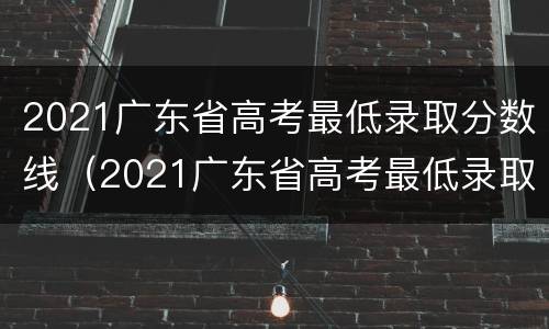 2021广东省高考最低录取分数线（2021广东省高考最低录取分数线是多少）