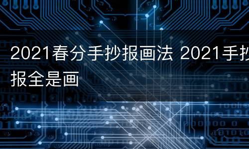 2021春分手抄报画法 2021手抄报全是画
