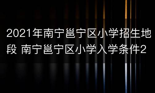 2021年南宁邕宁区小学招生地段 南宁邕宁区小学入学条件2020