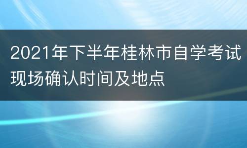 2021年下半年桂林市自学考试现场确认时间及地点