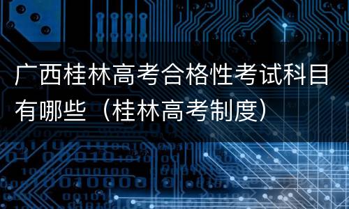 广西桂林高考合格性考试科目有哪些（桂林高考制度）