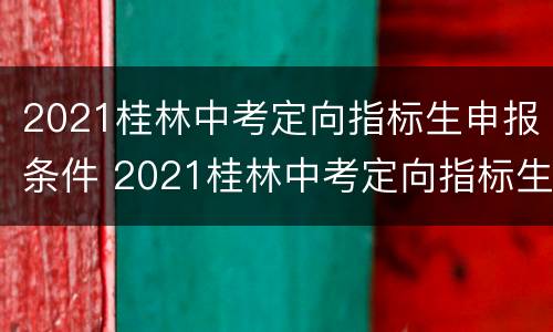 2021桂林中考定向指标生申报条件 2021桂林中考定向指标生申报条件及流程