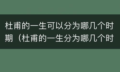 杜甫的一生可以分为哪几个时期（杜甫的一生分为哪几个时期有什么代表作）
