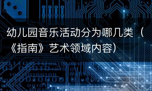 幼儿园音乐活动分为哪几类（《指南》艺术领域内容）