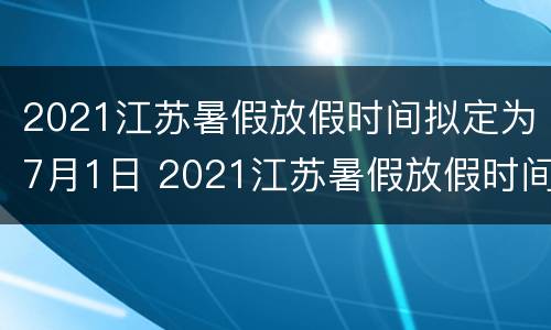 2021江苏暑假放假时间拟定为7月1日 2021江苏暑假放假时间拟定为7月1日是哪一天