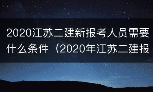 2020江苏二建新报考人员需要什么条件（2020年江苏二建报名资格条件）