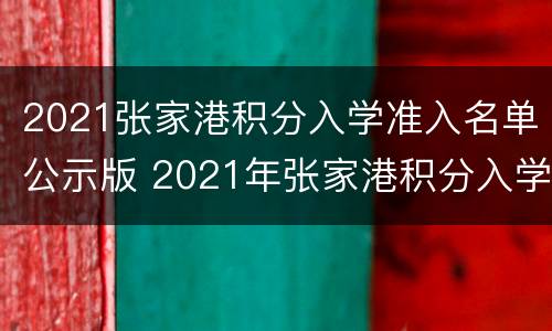 2021张家港积分入学准入名单公示版 2021年张家港积分入学明细表