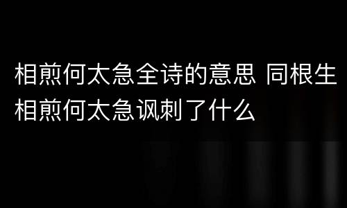 相煎何太急全诗的意思 同根生相煎何太急讽刺了什么