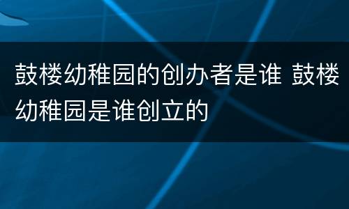 鼓楼幼稚园的创办者是谁 鼓楼幼稚园是谁创立的