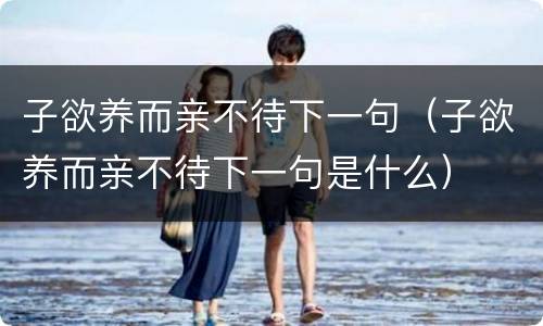 子欲养而亲不待下一句（子欲养而亲不待下一句是什么）