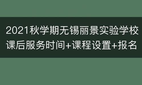 2021秋学期无锡丽景实验学校课后服务时间+课程设置+报名入口