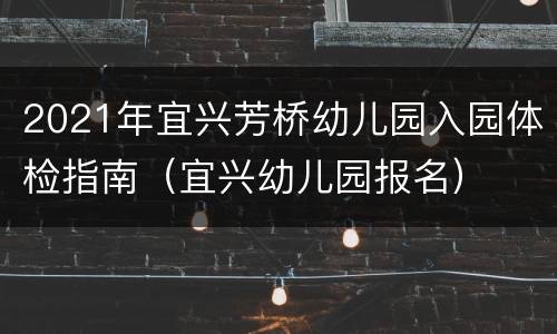 2021年宜兴芳桥幼儿园入园体检指南（宜兴幼儿园报名）