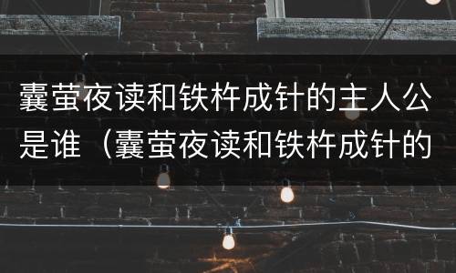 囊萤夜读和铁杵成针的主人公是谁（囊萤夜读和铁杵成针的故事和含义）