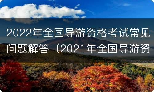 2022年全国导游资格考试常见问题解答（2021年全国导游资格考试题库）