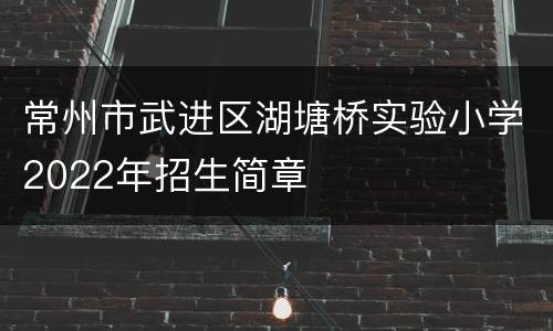 常州市武进区湖塘桥实验小学2022年招生简章