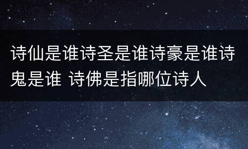 诗仙是谁诗圣是谁诗豪是谁诗鬼是谁 诗佛是指哪位诗人