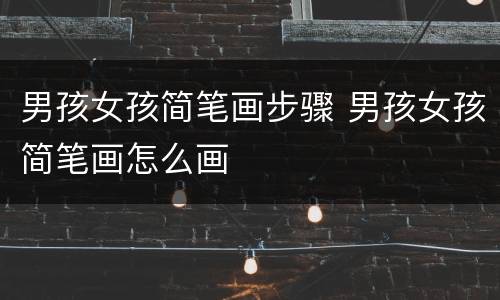 男孩女孩简笔画步骤 男孩女孩简笔画怎么画