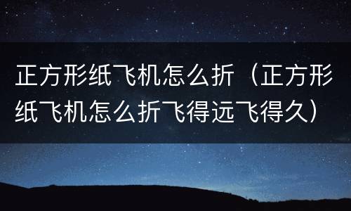 正方形纸飞机怎么折（正方形纸飞机怎么折飞得远飞得久）