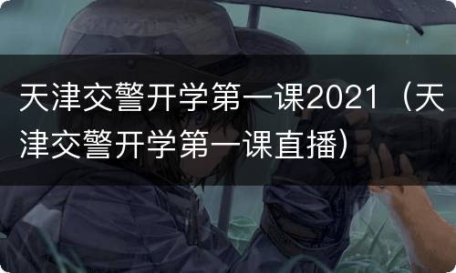 天津交警开学第一课2021（天津交警开学第一课直播）