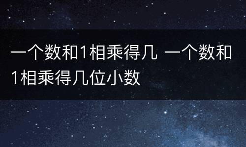 一个数和1相乘得几 一个数和1相乘得几位小数