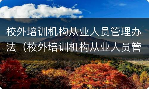 校外培训机构从业人员管理办法（校外培训机构从业人员管理办法(试行原文）