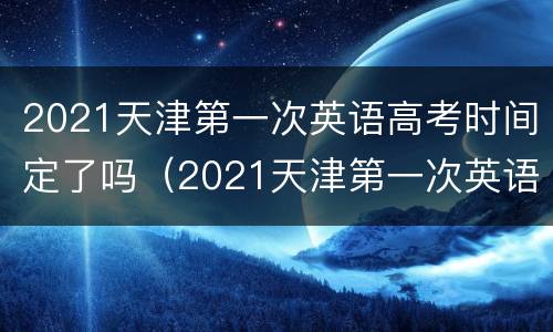2021天津第一次英语高考时间定了吗（2021天津第一次英语高考成绩什么时候出）