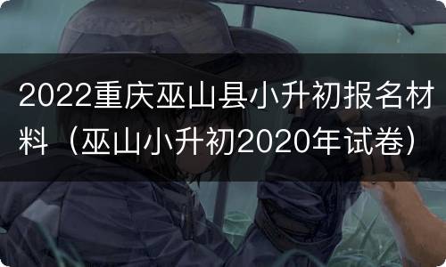 2022重庆巫山县小升初报名材料（巫山小升初2020年试卷）