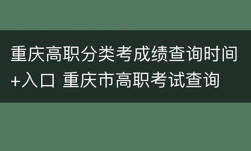 重庆高职分类考成绩查询时间+入口 重庆市高职考试查询